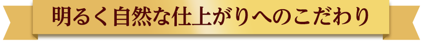 明るく自然な仕上がりへのこだわり